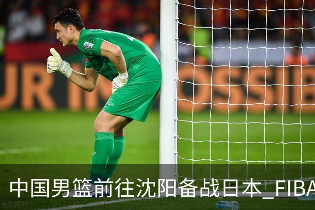 中国男篮前往沈阳备战日本 FIBA高度评价杨瀚森