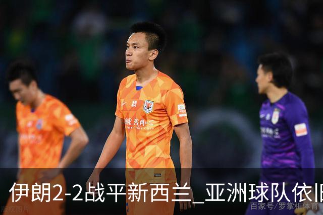 伊朗2-2战平新西兰 亚洲球队依旧保持不败