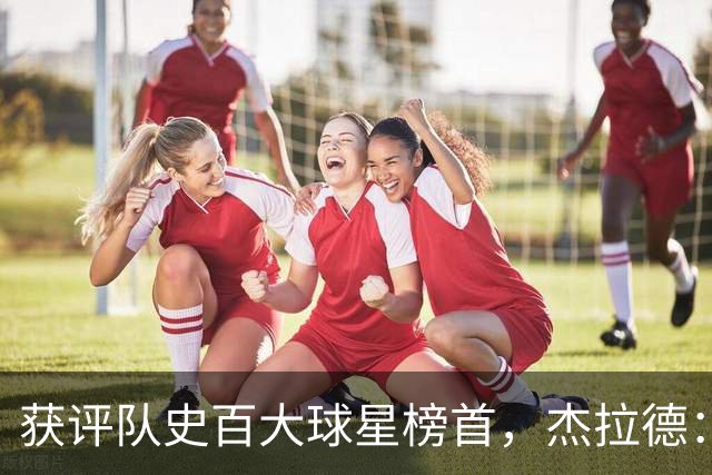获评队史百大球星榜首，杰拉德：达格利什永远是我心目中的第一