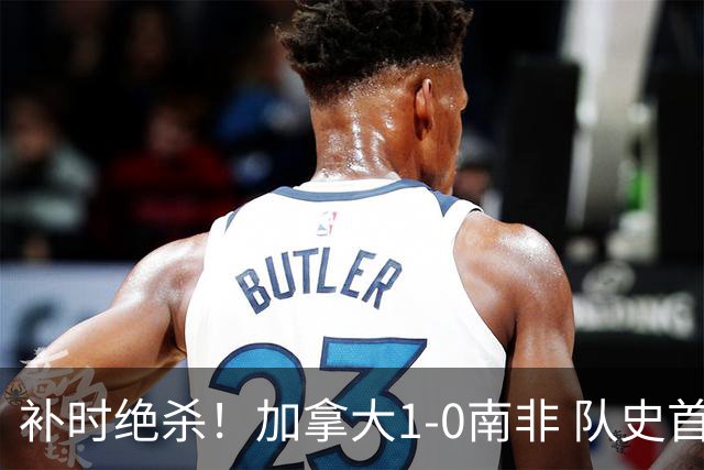 补时绝杀！加拿大1-0南非 队史首次晋级16强