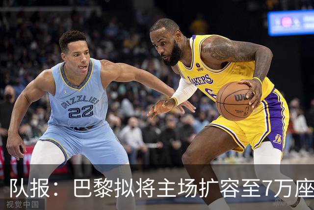队报：巴黎拟将主场扩容至7万座，打造媲美欧洲豪门的现代化球场