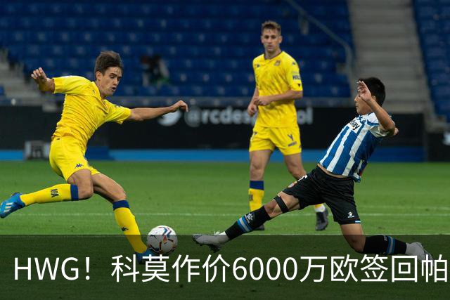 HWG！科莫作价6000万欧签回帕斯 皇马仍保留回购条款