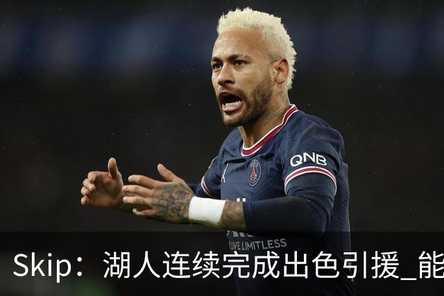 Skip：湖人连续完成出色引援 能实现这些全赖拒绝“詹跑跑”请求